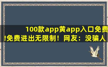 100款app黄app入口免费!免费进出无限制！网友：没骗人，随便进