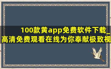 100款黄app免费软件下载_高清免费观看在线为你奉献极致视听体验！