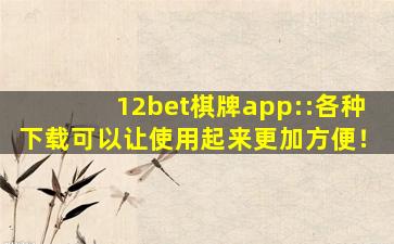 12bet棋牌app::各种下载可以让使用起来更加方便！