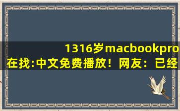 1316岁macbookpro在找:中文免费播放！网友：已经来了不少,1819岁macbookpro