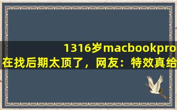 1316岁macbookpro在找后期太顶了，网友：特效真给力！,macbookpro色域77