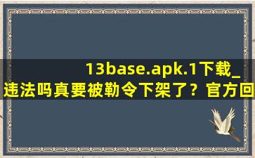 13base.apk.1下载_违法吗真要被勒令下架了？官方回应：稳定运行着呢！