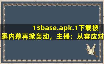 13base.apk.1下载披露内幕再掀轰动，主播：从容应对风波！