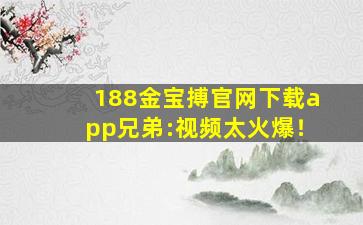 188金宝搏官网下载app兄弟:视频太火爆！