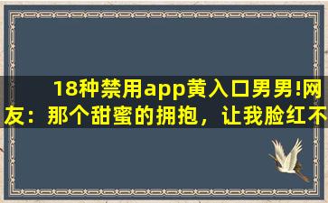 18种禁用app黄入口男男!网友：那个甜蜜的拥抱，让我脸红不已。