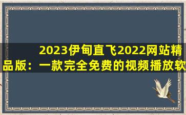 2023伊甸直飞2022网站精品版：一款完全免费的视频播放软件