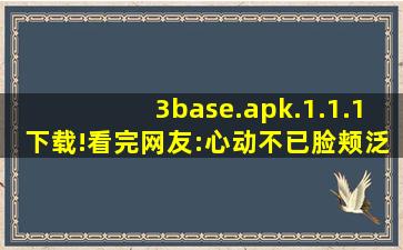 3base.apk.1.1.1下载!看完网友:心动不已脸颊泛红！