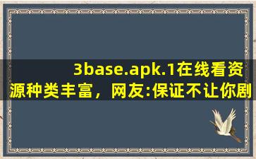 3base.apk.1在线看资源种类丰富，网友:保证不让你剧荒！