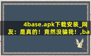 4base.apk下载安装_网友：是真的！竟然没骗我！,base软件apk