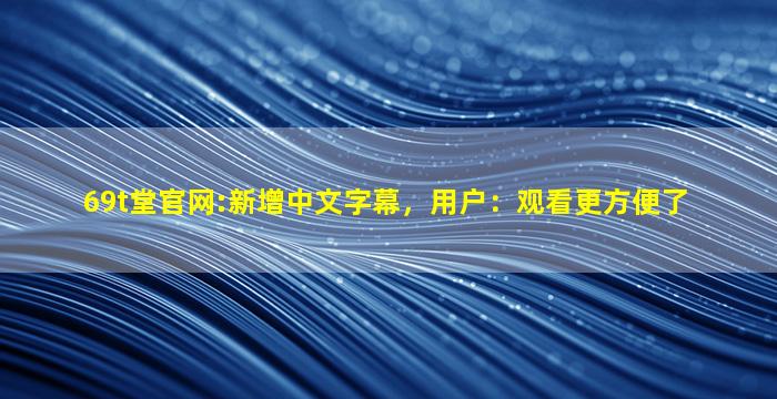 69t堂官网:新增中文字幕，用户：观看更方便了