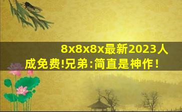8x8x8x最新2023人成免费!兄弟:简直是神作！