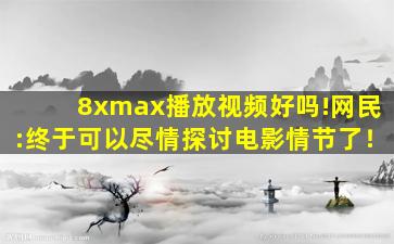 8xmax播放视频好吗!网民:终于可以尽情探讨电影情节了！