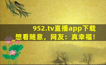 952.tv直播app下载_想看随意，网友：真幸福！