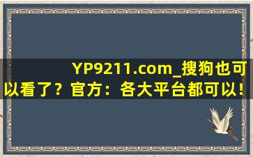 YP9211.com_搜狗也可以看了？官方：各大平台都可以！
