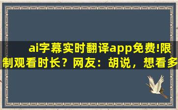 ai字幕实时翻译app免费!限制观看时长？网友：胡说，想看多久看多久！