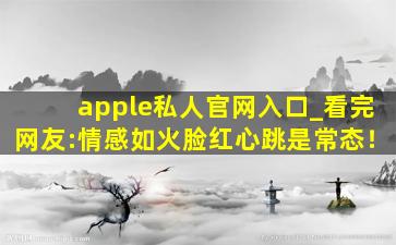 apple私人官网入口_看完网友:情感如火脸红心跳是常态！