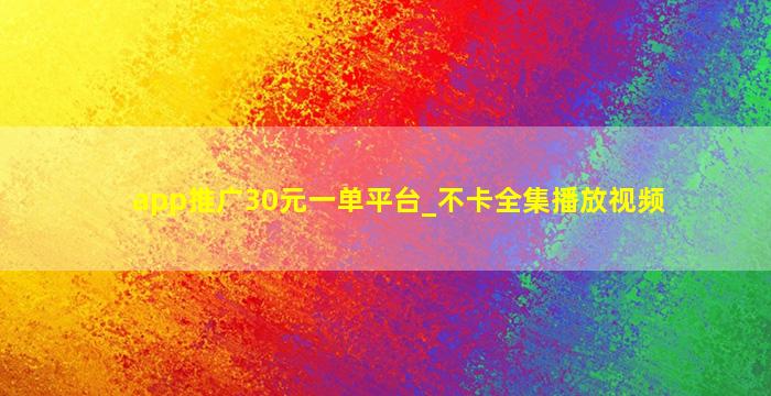 app推广30元一单平台_不卡全集播放视频