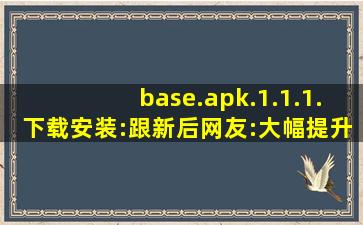 base.apk.1.1.1.下载安装:跟新后网友:大幅提升！