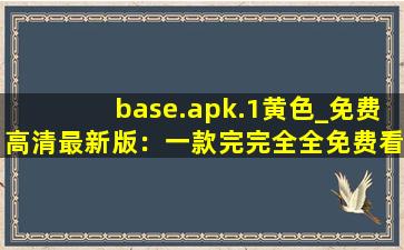 base.apk.1黄色_免费高清最新版：一款完完全全免费看视频的软件