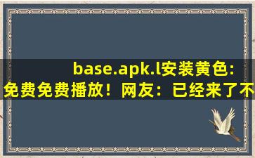 base.apk.l安装黄色:免费免费播放！网友：已经来了不少,baseapk怎么安装