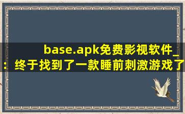 base.apk免费影视软件_：终于找到了一款睡前刺激游戏了