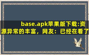 base.apk苹果版下载:资源异常的丰富，网友：已经在看了!,baseapk软件安装下载