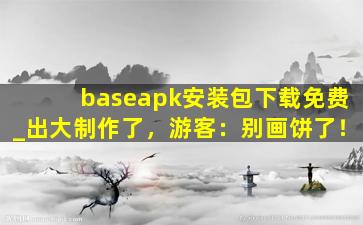baseapk安装包下载免费_出大制作了，游客：别画饼了！