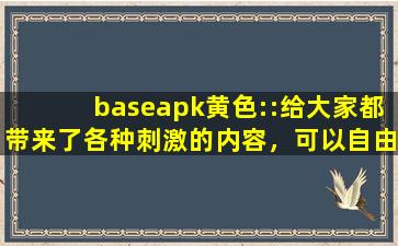 baseapk黄色::给大家都带来了各种刺激的内容，可以自由的去下载互动