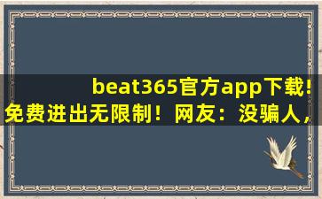 beat365官方app下载!免费进出无限制！网友：没骗人，随便进