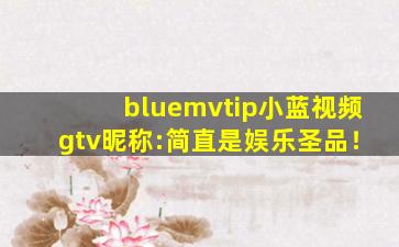 bluemvtip小蓝视频gtv昵称:简直是娱乐圣品！