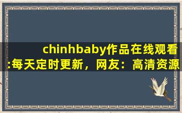 chinhbaby作品在线观看:每天定时更新，网友：高清资源多到看不完！