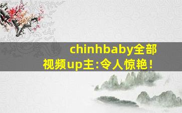 chinhbaby全部视频up主:令人惊艳！