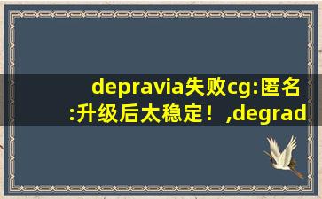 depravia失败cg:匿名:升级后太稳定！,degradation