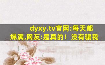 dyxy.tv官网:每天都爆满,网友:是真的！没有骗我