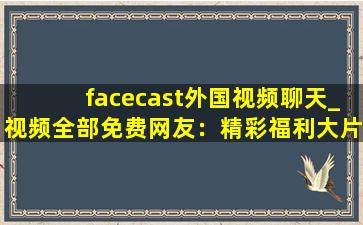 facecast外国视频聊天_视频全部免费网友：精彩福利大片想看就看!