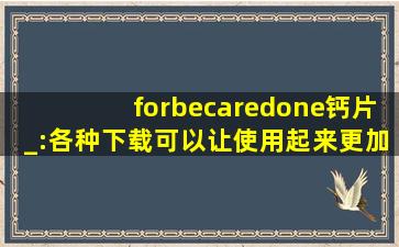 forbecaredone钙片_:各种下载可以让使用起来更加方便！