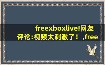 freexboxlive!网友评论:视频太刺激了！,freetime
