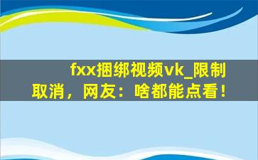fxx捆绑视频vk_限制取消，网友：啥都能点看！