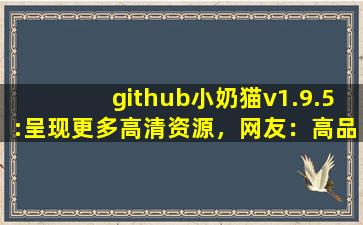 github小奶猫v1.9.5:呈现更多高清资源，网友：高品质视频随时看！