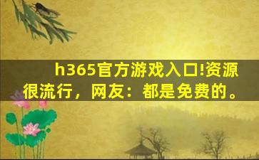 h365官方游戏入口!资源很流行，网友：都是免费的。