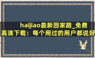 haijiao最新回家路_免费高清下载：每个用过的用户都说好！