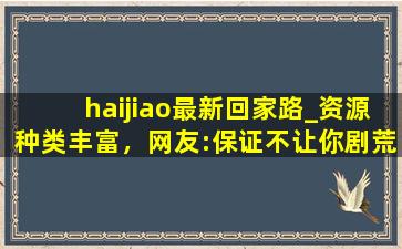 haijiao最新回家路_资源种类丰富，网友:保证不让你剧荒！