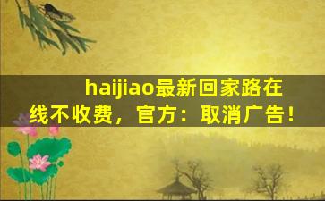 haijiao最新回家路在线不收费，官方：取消广告！