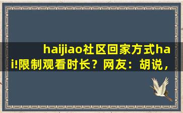 haijiao社区回家方式hai!限制观看时长？网友：胡说，想看多久看多久！