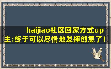haijiao社区回家方式up主:终于可以尽情地发挥创意了！