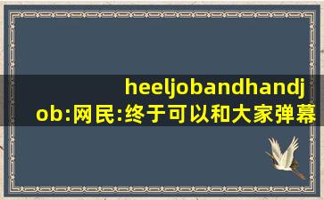 heeljobandhandjob:网民:终于可以和大家弹幕互动了！