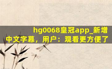 hg0068皇冠app_新增中文字幕，用户：观看更方便了