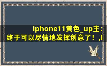 iphone11黄色_up主:终于可以尽情地发挥创意了！,iphone11详细参数