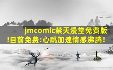 jmcomic禁天漫堂免费版!目前免费:心跳加速情感沸腾！
