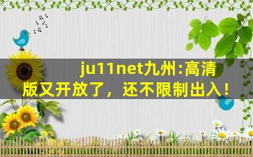 ju11net九州:高清版又开放了，还不限制出入！